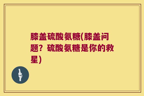 膝盖硫酸氨糖(膝盖问题？硫酸氨糖是你的救星)