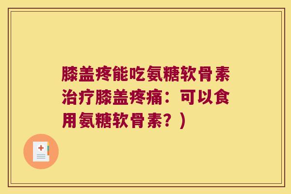 膝盖疼能吃氨糖软骨素膝盖:可以食用氨糖软骨素?) 膝盖疼能吃氨糖软骨素膝盖:可以食用氨糖软骨素?)