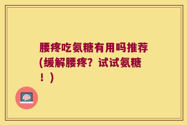腰疼吃氨糖有用吗推荐(缓解腰疼?试试氨糖!) 腰疼吃氨糖有用吗推荐(缓解腰疼?试试氨糖!)