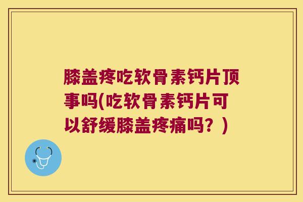 膝盖疼吃软骨素钙片顶事吗(吃软骨素钙片可以舒缓膝盖吗?) 膝盖疼吃软骨素钙片顶事吗(吃软骨素钙片可以舒缓膝盖吗?)
