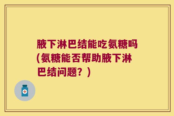 腋下淋巴结能吃氨糖吗(氨糖能否帮助腋下淋巴结问题?) 腋下淋巴结能吃氨糖吗(氨糖能否帮助腋下淋巴结问题?)