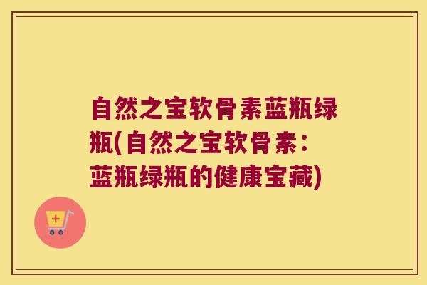 自然之宝软骨素蓝瓶绿瓶(自然之宝软骨素:蓝瓶绿瓶的健康宝藏) 自然之宝软骨素蓝瓶绿瓶(自然之宝软骨素:蓝瓶绿瓶的健康宝藏)