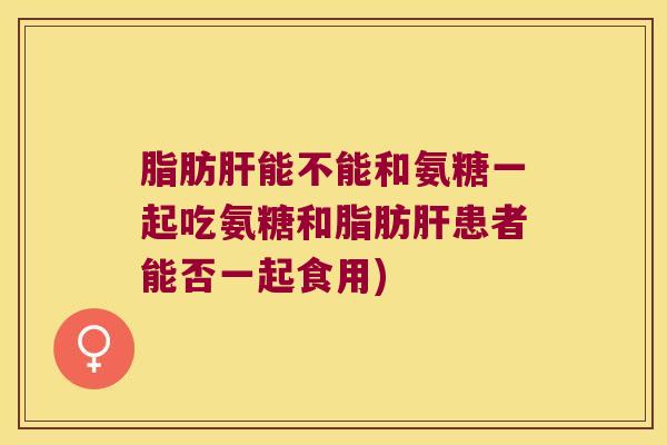 脂肪能不能和氨糖一起吃氨糖和脂肪患者能否一起食用) 脂肪能不能和氨糖一起吃氨糖和脂肪患者能否一起食用)
