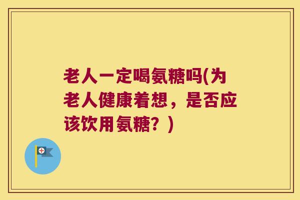 老人一定喝氨糖吗(为老人健康着想,是否应该饮用氨糖?) 老人一定喝氨糖吗(为老人健康着想,是否应该饮用氨糖?)
