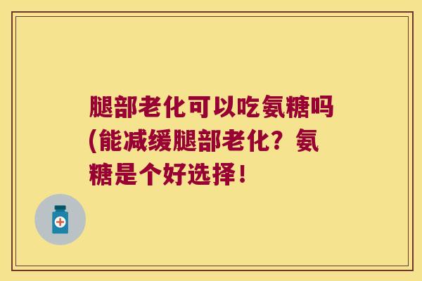 腿部老化可以吃氨糖吗(能减缓腿部老化?氨糖是个好选择! 腿部老化可以吃氨糖吗(能减缓腿部老化?氨糖是个好选择!