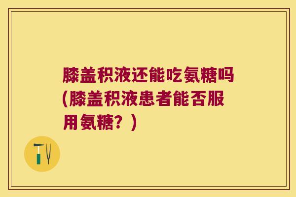 膝盖积液还能吃氨糖吗(膝盖积液患者能否服用氨糖?) 膝盖积液还能吃氨糖吗(膝盖积液患者能否服用氨糖?)