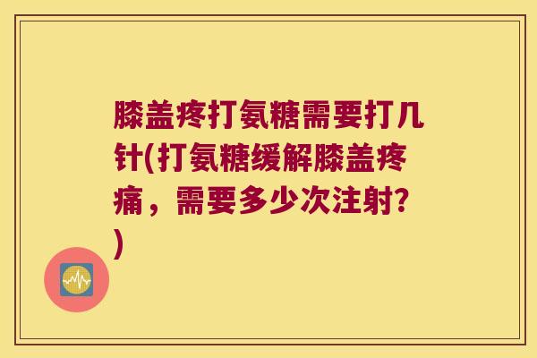 膝盖疼打氨糖需要打几针(打氨糖缓解膝盖，需要多少次注射？)