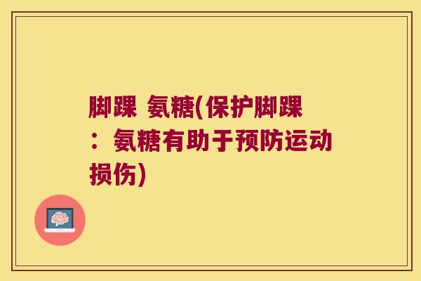 脚踝 氨糖(保护脚踝：氨糖有助于运动损伤)