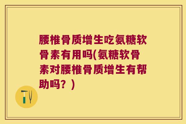 腰椎吃氨糖软骨素有用吗(氨糖软骨素对腰椎有帮助吗?) 腰椎吃氨糖软骨素有用吗(氨糖软骨素对腰椎有帮助吗?)