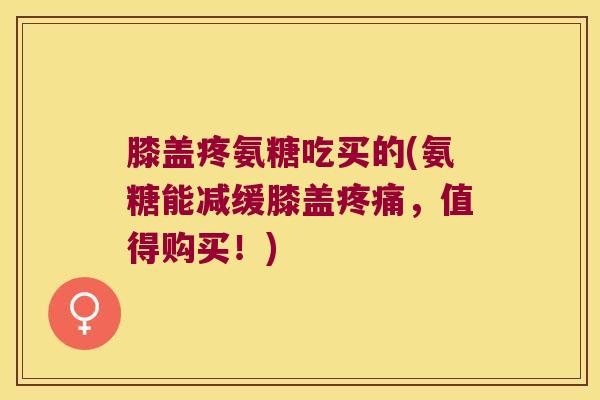 膝盖疼氨糖吃买的(氨糖能减缓膝盖，值得购买！)