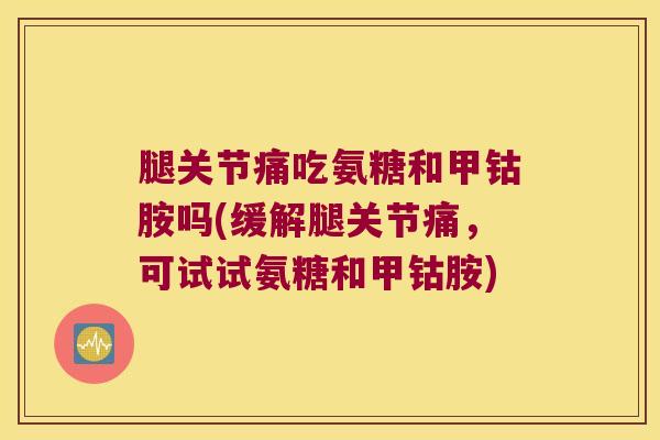 腿关节痛吃氨糖和甲钴胺吗(缓解腿关节痛,可试试氨糖和甲钴胺) 腿关节痛吃氨糖和甲钴胺吗(缓解腿关节痛,可试试氨糖和甲钴胺)