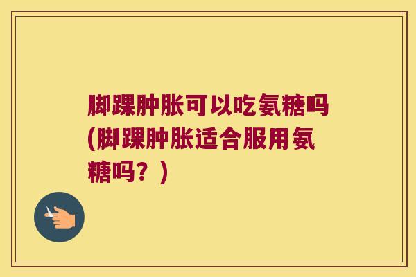 脚踝可以吃氨糖吗(脚踝适合服用氨糖吗?) 脚踝可以吃氨糖吗(脚踝适合服用氨糖吗?)