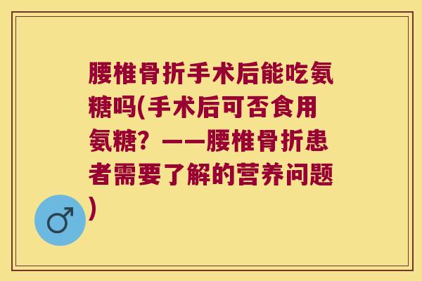 腰椎手术后能吃氨糖吗(手术后可否食用氨糖?——腰椎患者需要了解的营养问题) 腰椎手术后能吃氨糖吗(手术后可否食用氨糖?——腰椎患者需要了解的营养问题)