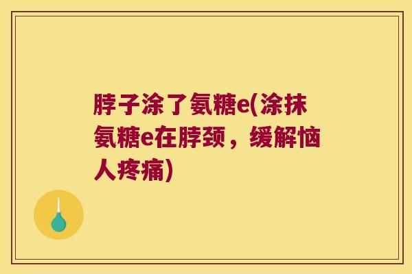 脖子涂了氨糖e(涂抹氨糖e在脖颈,缓解恼人) 脖子涂了氨糖e(涂抹氨糖e在脖颈,缓解恼人)