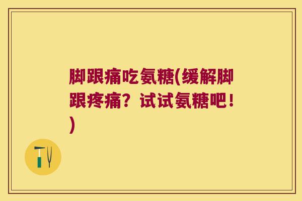 脚跟痛吃氨糖(缓解脚跟？试试氨糖吧！)