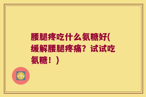 腰腿疼吃什么氨糖好(缓解腰腿?试试吃氨糖!) 腰腿疼吃什么氨糖好(缓解腰腿?试试吃氨糖!)
