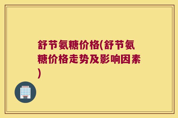 舒节氨糖价格(舒节氨糖价格走势及影响因素) 舒节氨糖价格(舒节氨糖价格走势及影响因素)
