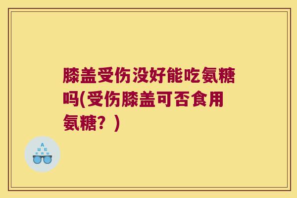 膝盖受伤没好能吃氨糖吗(受伤膝盖可否食用氨糖?) 膝盖受伤没好能吃氨糖吗(受伤膝盖可否食用氨糖?)