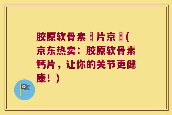 胶原软骨素鈣片京東(京东热卖:胶原软骨素钙片,让你的关节更健康!) 胶原软骨素鈣片京東(京东热卖:胶原软骨素钙片,让你的关节更健康!)