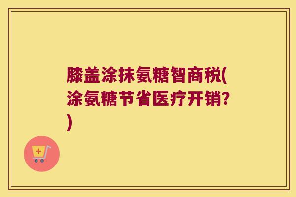 膝盖涂抹氨糖智商税(涂氨糖节省医疗开销？)