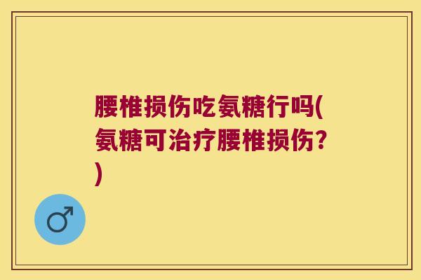 腰椎损伤吃氨糖行吗(氨糖可腰椎损伤?) 腰椎损伤吃氨糖行吗(氨糖可腰椎损伤?)