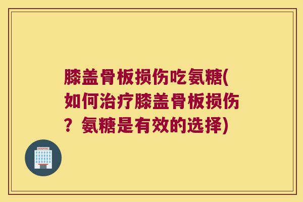 膝盖骨板损伤吃氨糖(如何膝盖骨板损伤？氨糖是有效的选择)