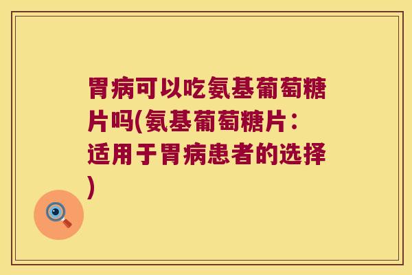 胃可以吃氨基葡萄糖片吗(氨基葡萄糖片：适用于胃患者的选择)