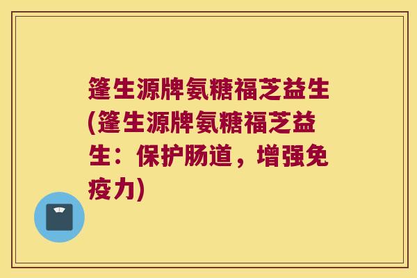 篷生源牌氨糖福芝益生(篷生源牌氨糖福芝益生：保护肠道，增强)