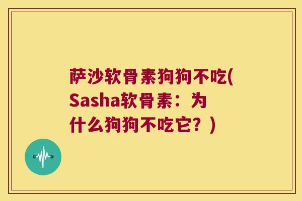 萨沙软骨素狗狗不吃(Sasha软骨素：为什么狗狗不吃它？)