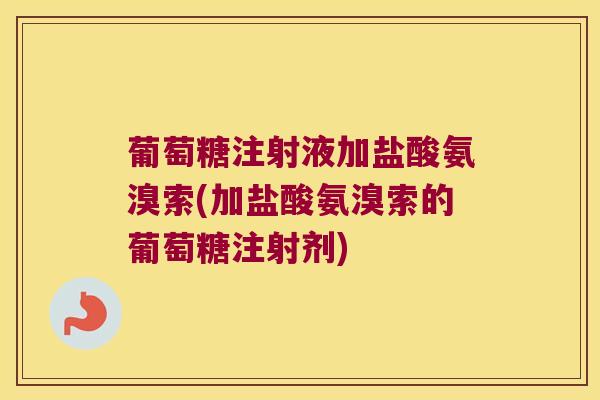 葡萄糖注射液加盐酸氨溴索(加盐酸氨溴索的葡萄糖注射剂) 葡萄糖注射液加盐酸氨溴索(加盐酸氨溴索的葡萄糖注射剂)