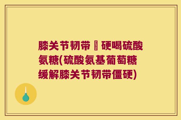 膝关节韧带彊硬喝硫酸氨糖(硫酸氨基葡萄糖缓解膝关节韧带) 膝关节韧带彊硬喝硫酸氨糖(硫酸氨基葡萄糖缓解膝关节韧带)