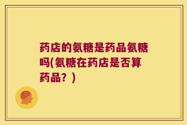 药店的氨糖是药品氨糖吗(氨糖在药店是否算药品?) 药店的氨糖是药品氨糖吗(氨糖在药店是否算药品?)