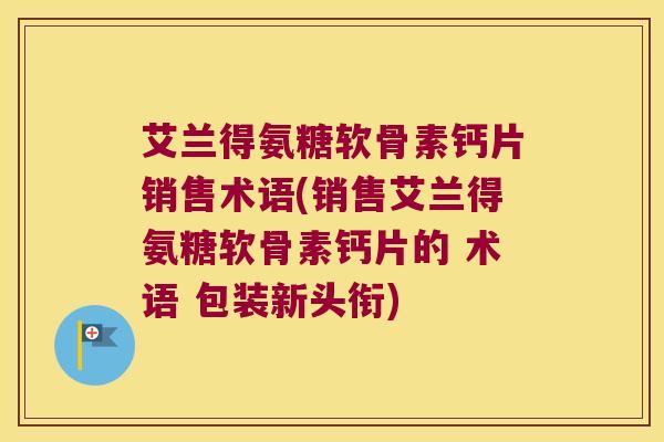 艾兰得氨糖软骨素钙片销售术语(销售艾兰得氨糖软骨素钙片的 术语 包装新头衔) 艾兰得氨糖软骨素钙片销售术语(销售艾兰得氨糖软骨素钙片的 术语 包装新头衔)