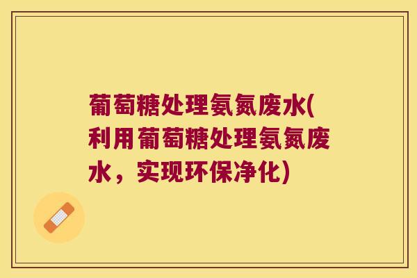 葡萄糖处理氨氮废水(利用葡萄糖处理氨氮废水，实现环保净化)