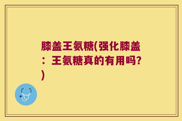 膝盖王氨糖(强化膝盖：王氨糖真的有用吗？)