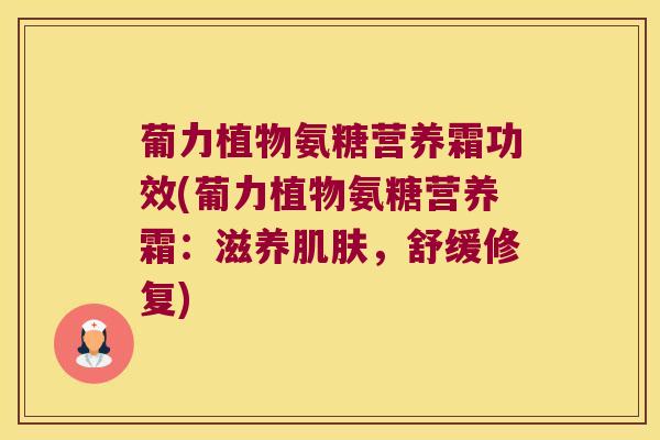 葡力植物氨糖营养霜功效(葡力植物氨糖营养霜:滋养,舒缓修复) 葡力植物氨糖营养霜功效(葡力植物氨糖营养霜:滋养,舒缓修复)