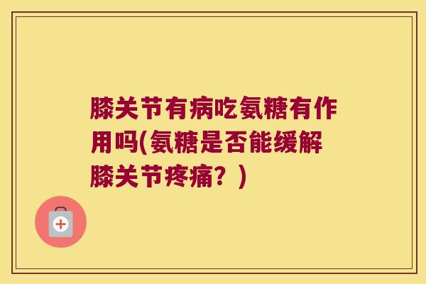 膝关节有吃氨糖有作用吗(氨糖是否能缓解膝关节?) 膝关节有吃氨糖有作用吗(氨糖是否能缓解膝关节?)