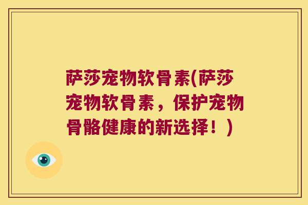 萨莎宠物软骨素(萨莎宠物软骨素,保护宠物骨骼健康的新选择!) 萨莎宠物软骨素(萨莎宠物软骨素,保护宠物骨骼健康的新选择!)