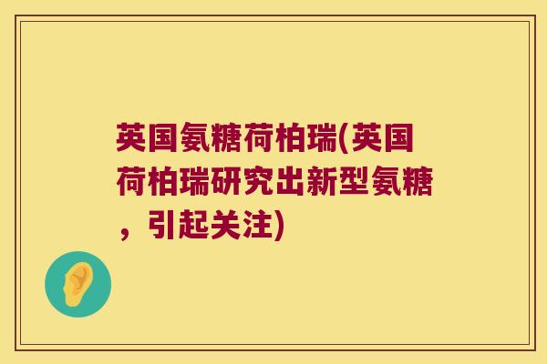 英国氨糖荷柏瑞(英国荷柏瑞研究出新型氨糖,引起关注) 英国氨糖荷柏瑞(英国荷柏瑞研究出新型氨糖,引起关注)