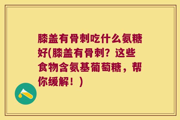 膝盖有吃什么氨糖好(膝盖有?这些食物含氨基葡萄糖,帮你缓解!) 膝盖有吃什么氨糖好(膝盖有?这些食物含氨基葡萄糖,帮你缓解!)