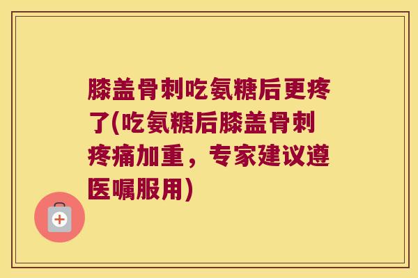 膝盖吃氨糖后更疼了(吃氨糖后膝盖加重，专家建议遵医嘱服用)