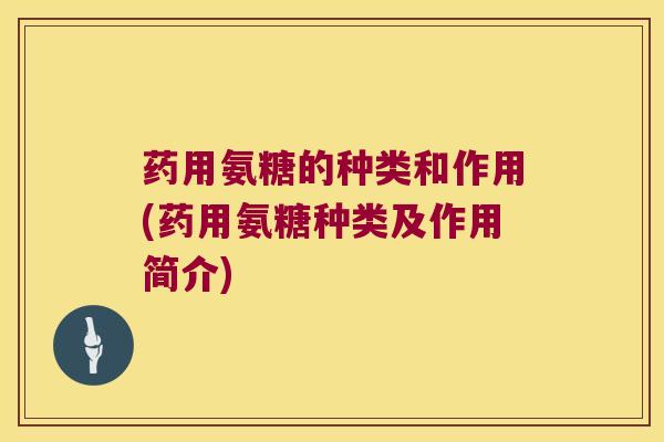 药用氨糖的种类和作用(药用氨糖种类及作用简介)