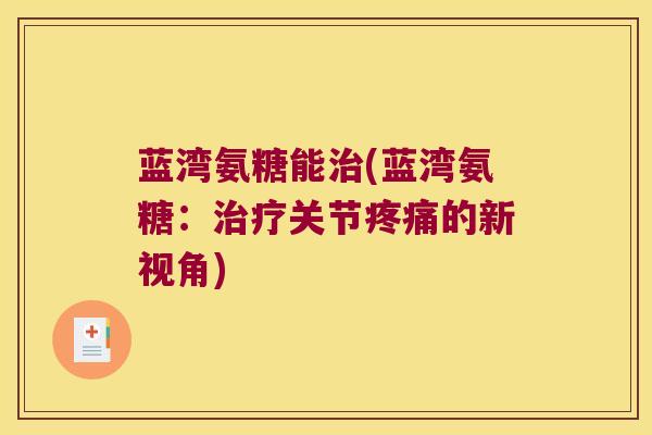 蓝湾氨糖能(蓝湾氨糖:关节的新视角) 蓝湾氨糖能(蓝湾氨糖:关节的新视角)