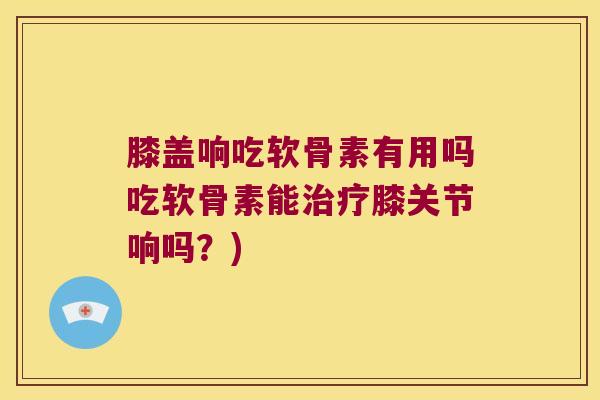 膝盖响吃软骨素有用吗吃软骨素能膝关节响吗？)