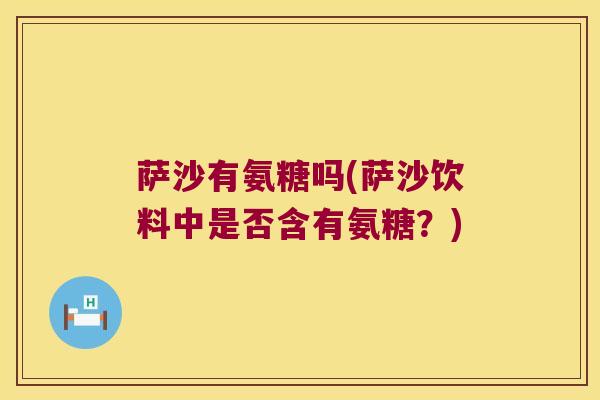 萨沙有氨糖吗(萨沙饮料中是否含有氨糖？)
