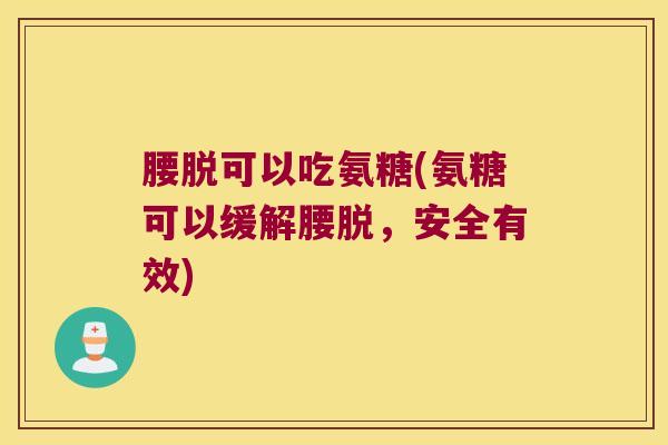 腰脱可以吃氨糖(氨糖可以缓解腰脱,安全有效) 腰脱可以吃氨糖(氨糖可以缓解腰脱,安全有效)