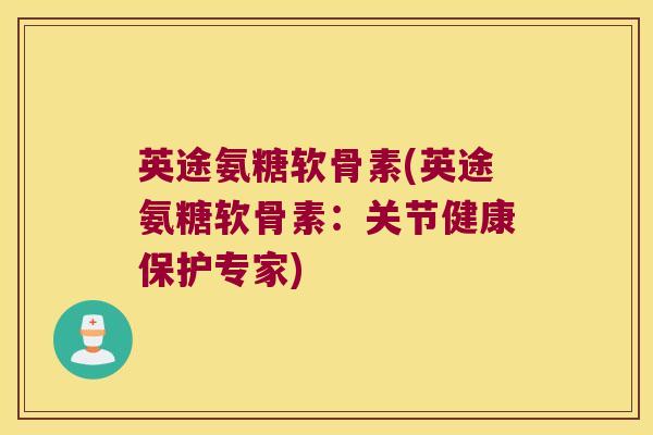 英途氨糖软骨素(英途氨糖软骨素：关节健康保护专家)