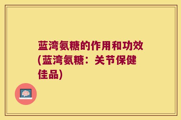 蓝湾氨糖的作用和功效(蓝湾氨糖:关节保健佳品) 蓝湾氨糖的作用和功效(蓝湾氨糖:关节保健佳品)