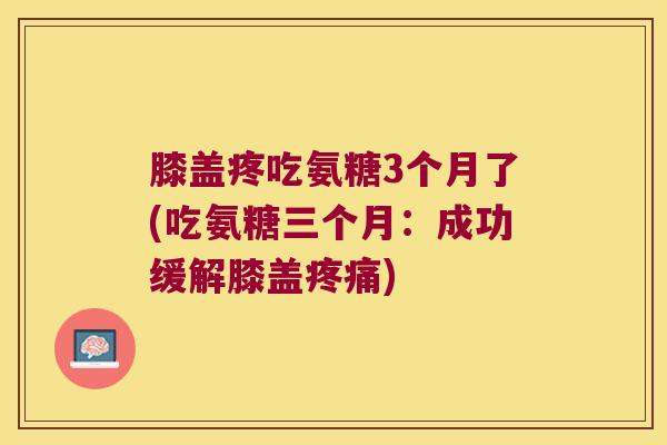 膝盖疼吃氨糖3个月了(吃氨糖三个月:成功缓解膝盖) 膝盖疼吃氨糖3个月了(吃氨糖三个月:成功缓解膝盖)