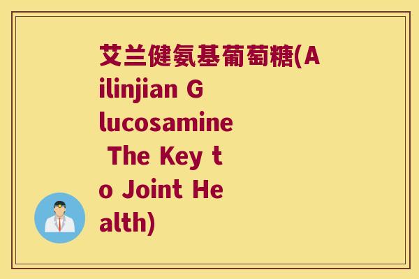 艾兰健氨基葡萄糖(Ailinjian Glucosamine The Key to Joint Health)